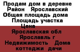 Продам дом в деревне › Район ­ Ярославский › Общая площадь дома ­ 60 › Площадь участка ­ 15 › Цена ­ 999 000 - Ярославская обл., Ярославль г. Недвижимость » Дома, коттеджи, дачи продажа   . Ярославская обл.,Ярославль г.